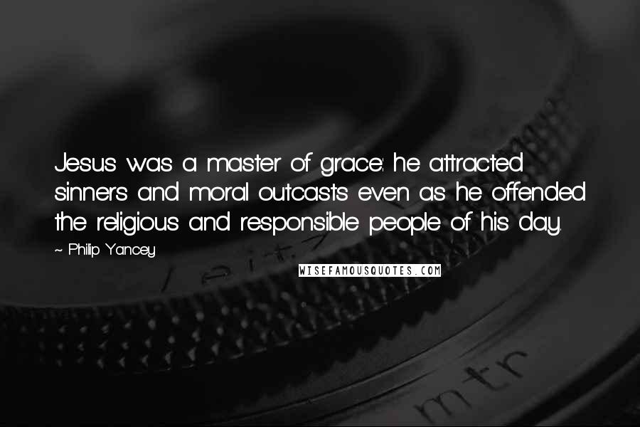 Philip Yancey Quotes: Jesus was a master of grace: he attracted sinners and moral outcasts even as he offended the religious and responsible people of his day.