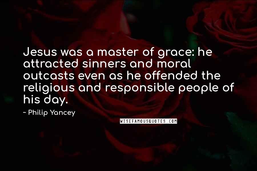 Philip Yancey Quotes: Jesus was a master of grace: he attracted sinners and moral outcasts even as he offended the religious and responsible people of his day.