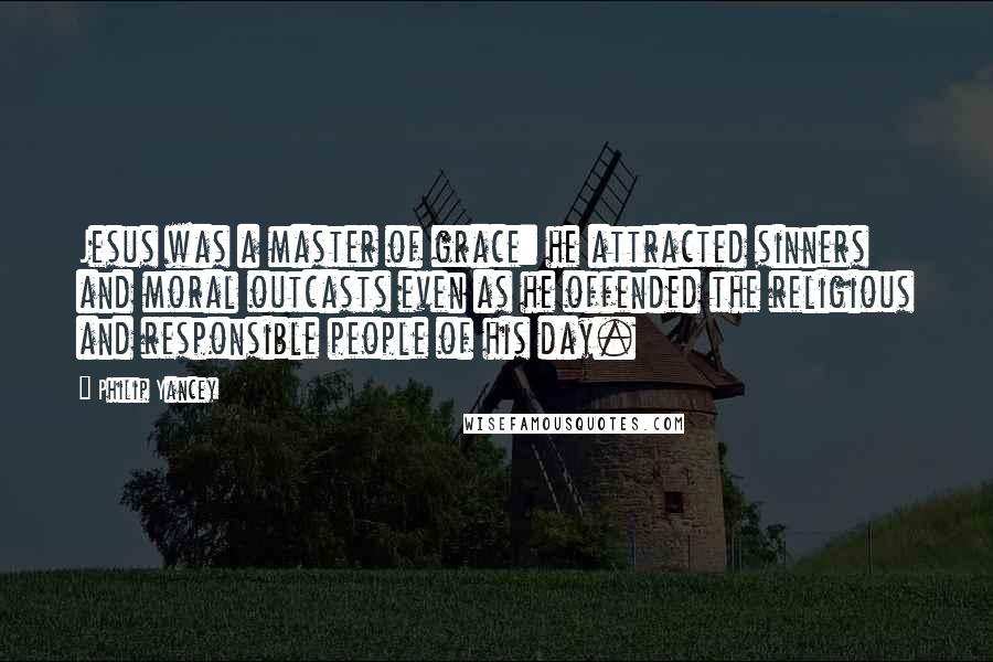 Philip Yancey Quotes: Jesus was a master of grace: he attracted sinners and moral outcasts even as he offended the religious and responsible people of his day.