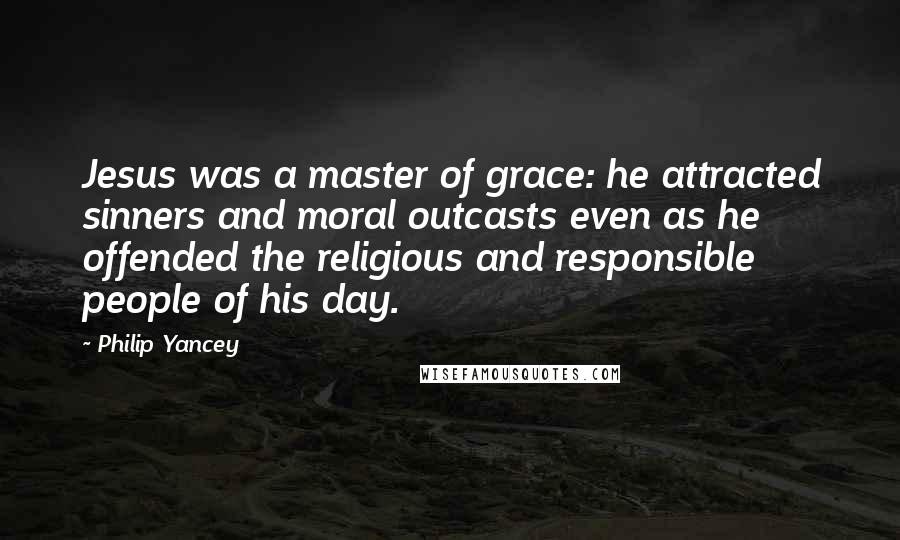 Philip Yancey Quotes: Jesus was a master of grace: he attracted sinners and moral outcasts even as he offended the religious and responsible people of his day.