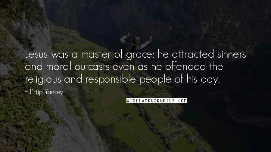 Philip Yancey Quotes: Jesus was a master of grace: he attracted sinners and moral outcasts even as he offended the religious and responsible people of his day.