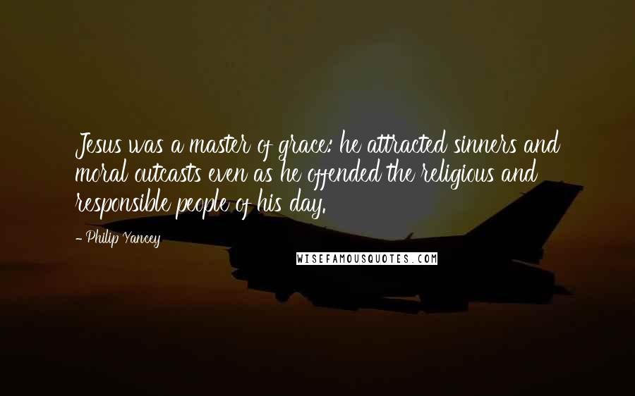 Philip Yancey Quotes: Jesus was a master of grace: he attracted sinners and moral outcasts even as he offended the religious and responsible people of his day.