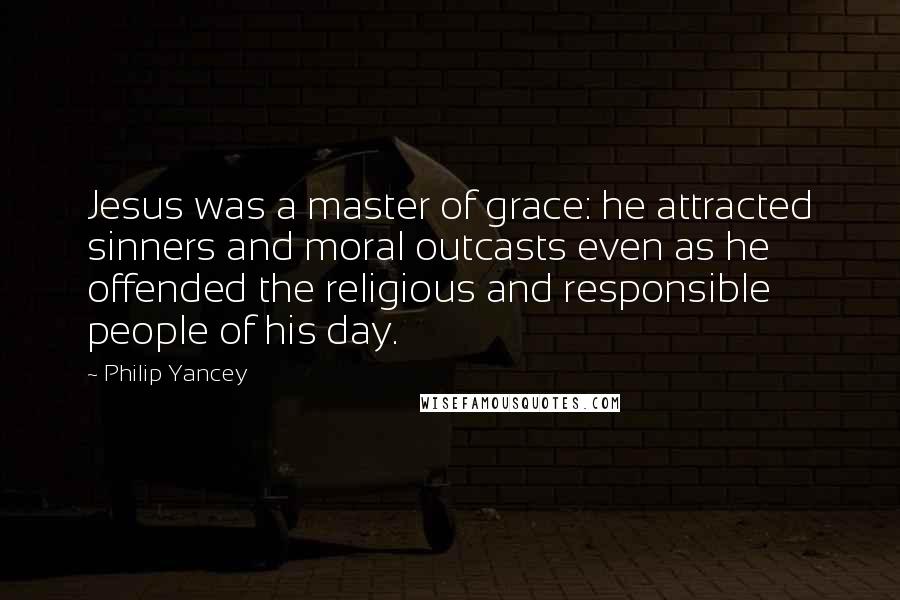 Philip Yancey Quotes: Jesus was a master of grace: he attracted sinners and moral outcasts even as he offended the religious and responsible people of his day.