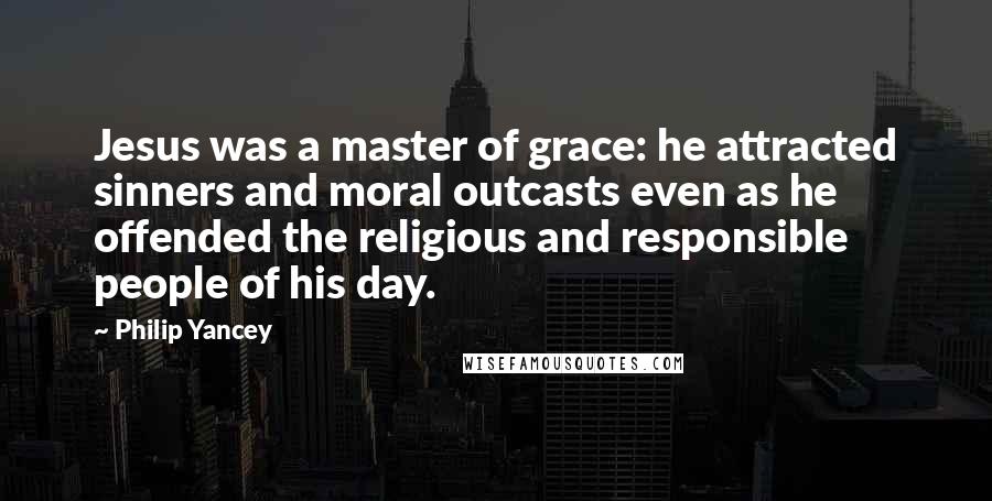 Philip Yancey Quotes: Jesus was a master of grace: he attracted sinners and moral outcasts even as he offended the religious and responsible people of his day.