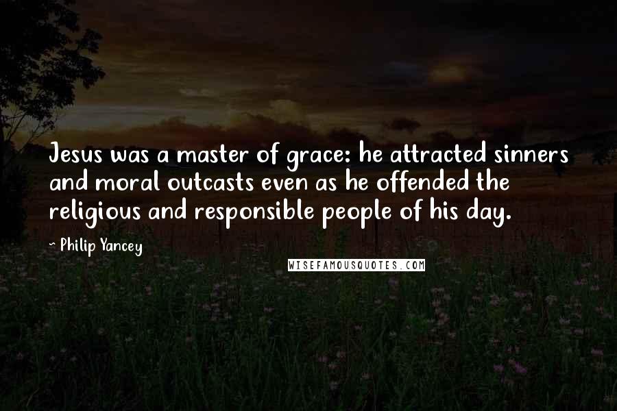 Philip Yancey Quotes: Jesus was a master of grace: he attracted sinners and moral outcasts even as he offended the religious and responsible people of his day.