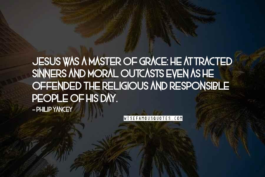 Philip Yancey Quotes: Jesus was a master of grace: he attracted sinners and moral outcasts even as he offended the religious and responsible people of his day.