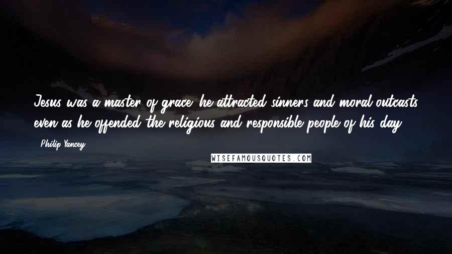 Philip Yancey Quotes: Jesus was a master of grace: he attracted sinners and moral outcasts even as he offended the religious and responsible people of his day.