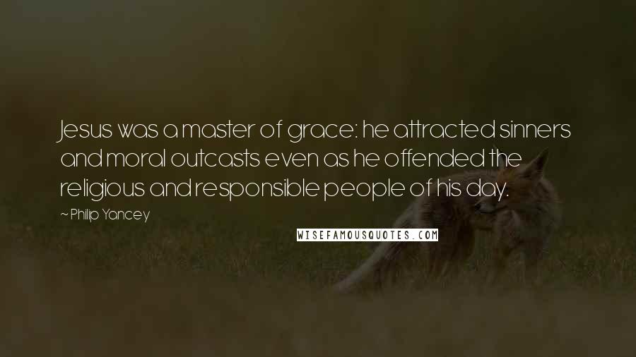 Philip Yancey Quotes: Jesus was a master of grace: he attracted sinners and moral outcasts even as he offended the religious and responsible people of his day.