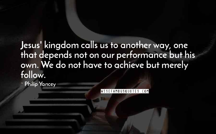 Philip Yancey Quotes: Jesus' kingdom calls us to another way, one that depends not on our performance but his own. We do not have to achieve but merely follow.