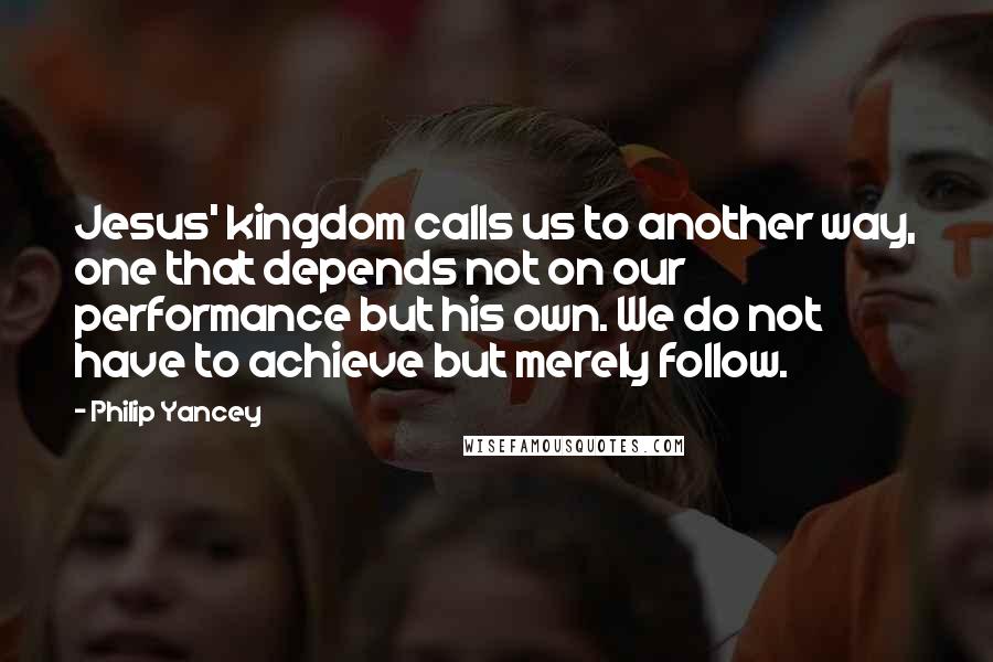 Philip Yancey Quotes: Jesus' kingdom calls us to another way, one that depends not on our performance but his own. We do not have to achieve but merely follow.