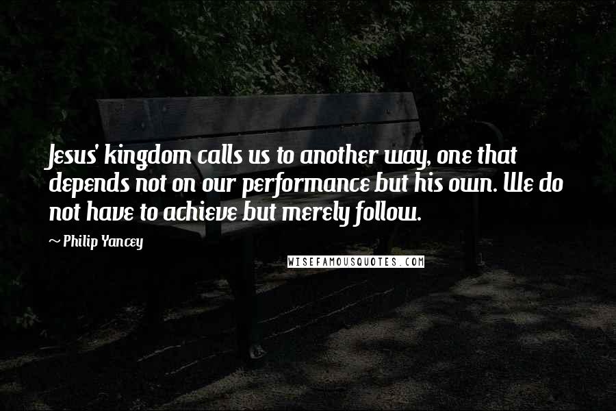 Philip Yancey Quotes: Jesus' kingdom calls us to another way, one that depends not on our performance but his own. We do not have to achieve but merely follow.