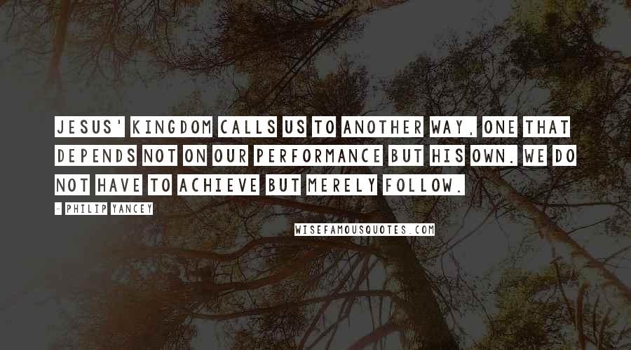 Philip Yancey Quotes: Jesus' kingdom calls us to another way, one that depends not on our performance but his own. We do not have to achieve but merely follow.