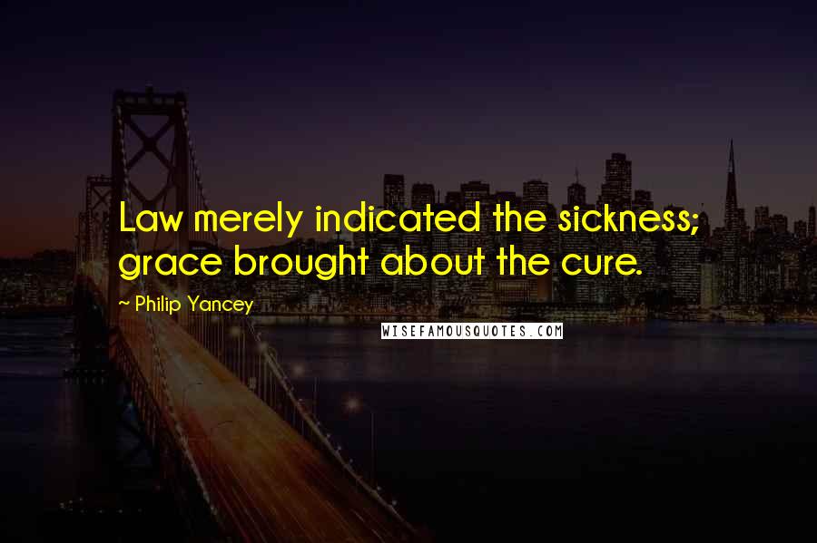 Philip Yancey Quotes: Law merely indicated the sickness; grace brought about the cure.