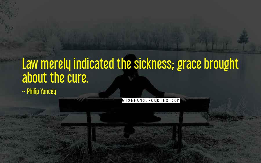 Philip Yancey Quotes: Law merely indicated the sickness; grace brought about the cure.