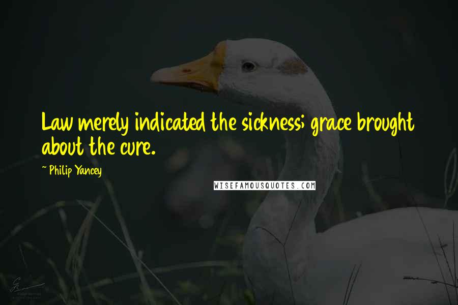 Philip Yancey Quotes: Law merely indicated the sickness; grace brought about the cure.