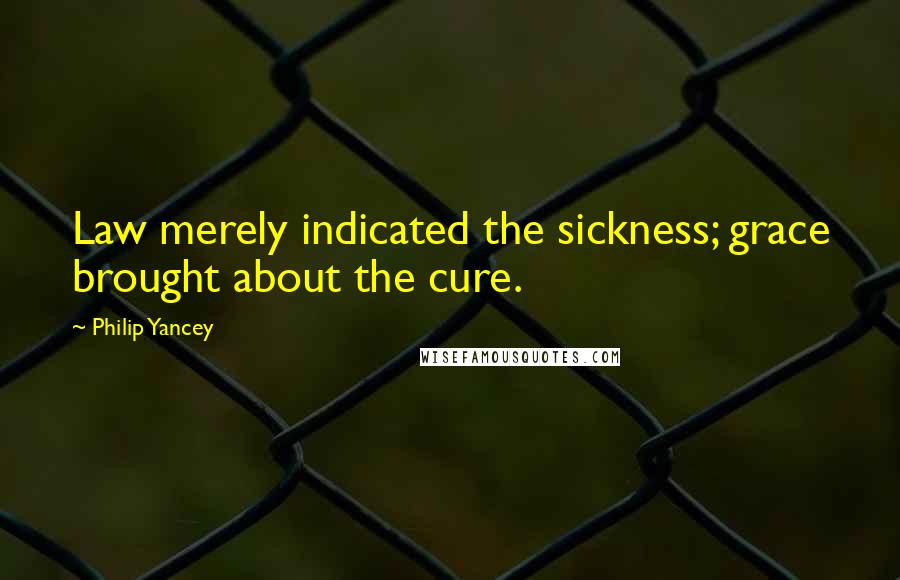 Philip Yancey Quotes: Law merely indicated the sickness; grace brought about the cure.