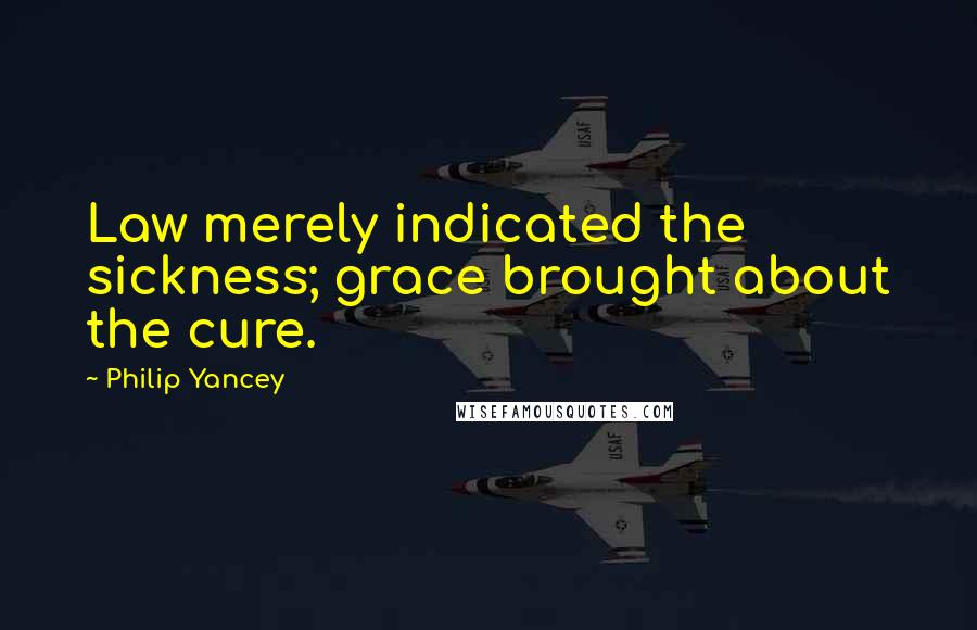 Philip Yancey Quotes: Law merely indicated the sickness; grace brought about the cure.