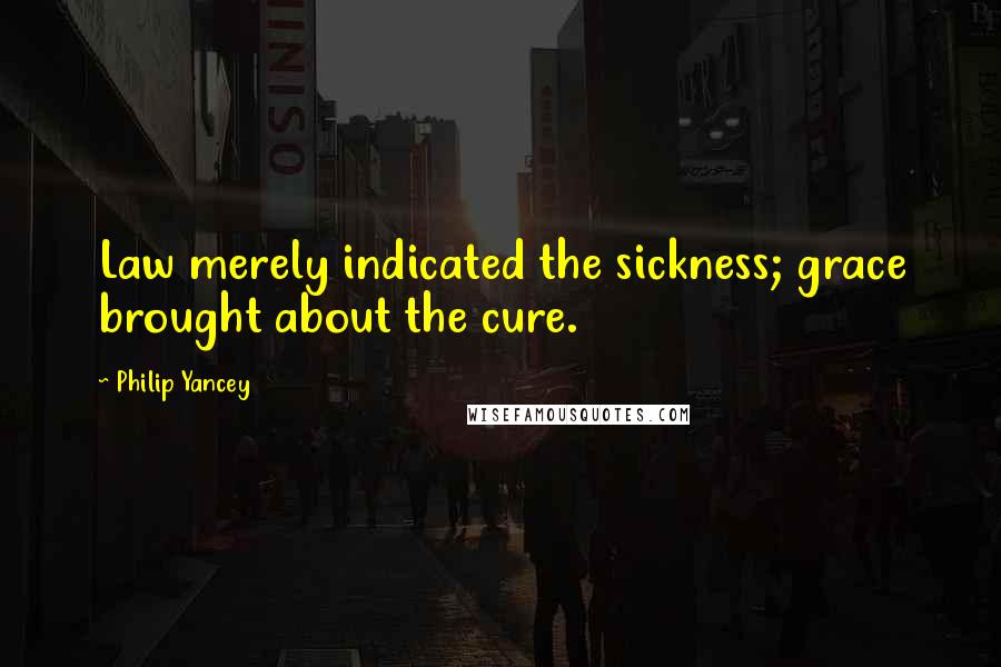 Philip Yancey Quotes: Law merely indicated the sickness; grace brought about the cure.