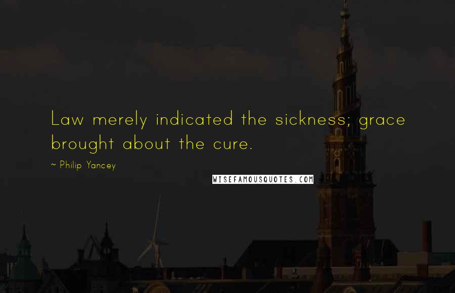 Philip Yancey Quotes: Law merely indicated the sickness; grace brought about the cure.