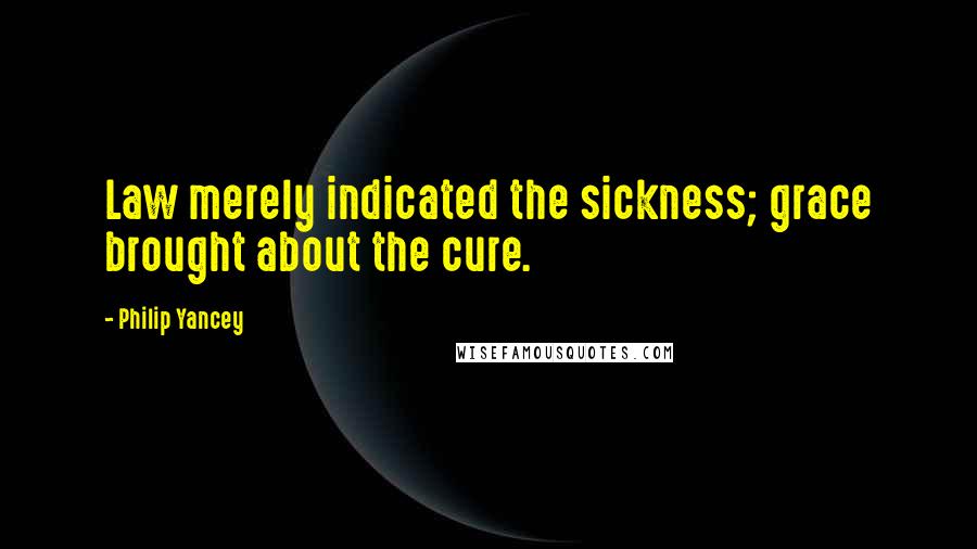 Philip Yancey Quotes: Law merely indicated the sickness; grace brought about the cure.