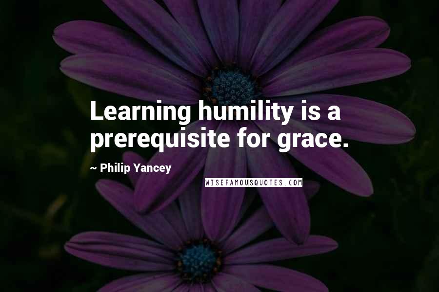 Philip Yancey Quotes: Learning humility is a prerequisite for grace.