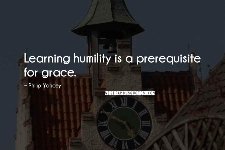 Philip Yancey Quotes: Learning humility is a prerequisite for grace.