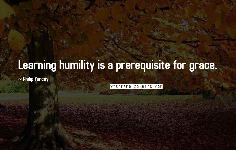 Philip Yancey Quotes: Learning humility is a prerequisite for grace.