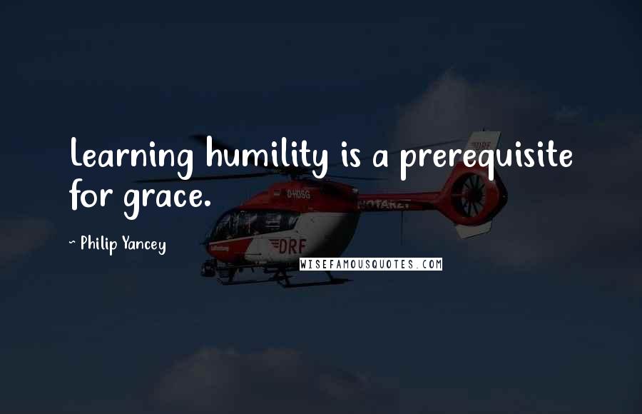 Philip Yancey Quotes: Learning humility is a prerequisite for grace.