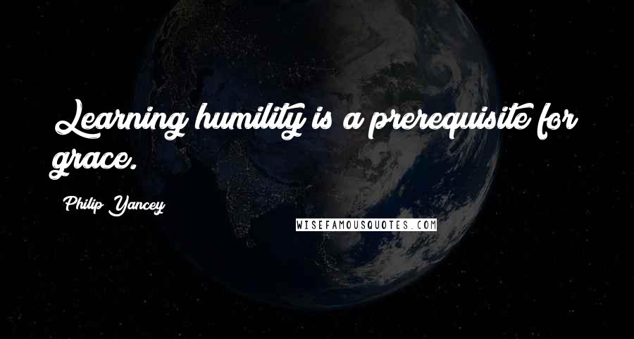 Philip Yancey Quotes: Learning humility is a prerequisite for grace.