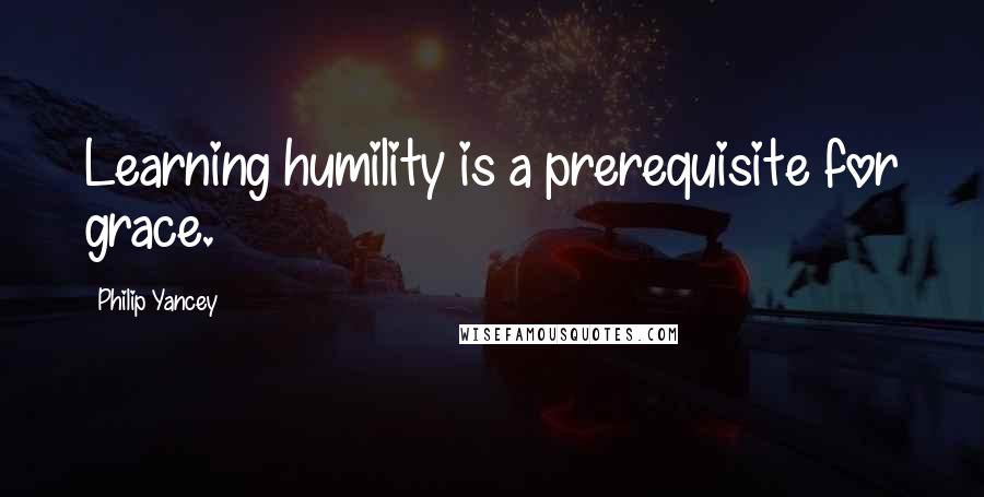 Philip Yancey Quotes: Learning humility is a prerequisite for grace.
