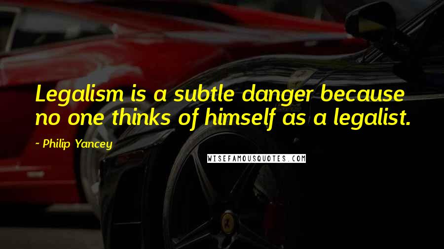 Philip Yancey Quotes: Legalism is a subtle danger because no one thinks of himself as a legalist.