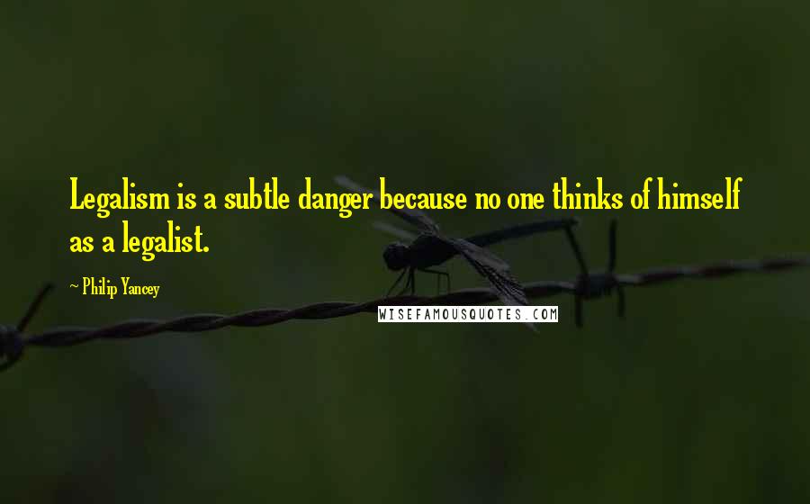 Philip Yancey Quotes: Legalism is a subtle danger because no one thinks of himself as a legalist.