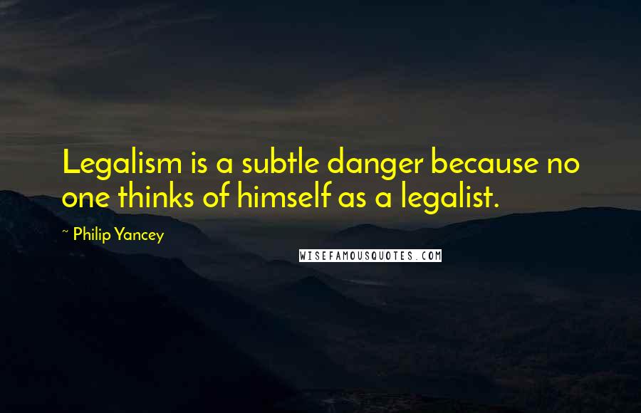 Philip Yancey Quotes: Legalism is a subtle danger because no one thinks of himself as a legalist.