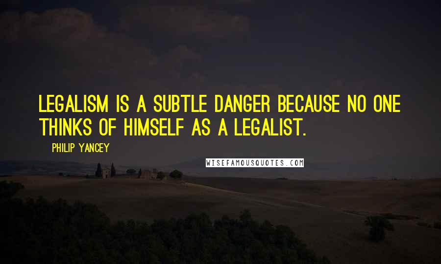 Philip Yancey Quotes: Legalism is a subtle danger because no one thinks of himself as a legalist.