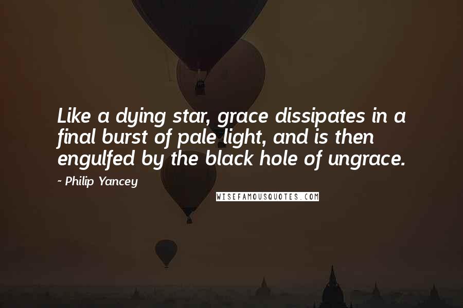 Philip Yancey Quotes: Like a dying star, grace dissipates in a final burst of pale light, and is then engulfed by the black hole of ungrace.
