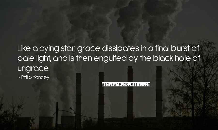 Philip Yancey Quotes: Like a dying star, grace dissipates in a final burst of pale light, and is then engulfed by the black hole of ungrace.