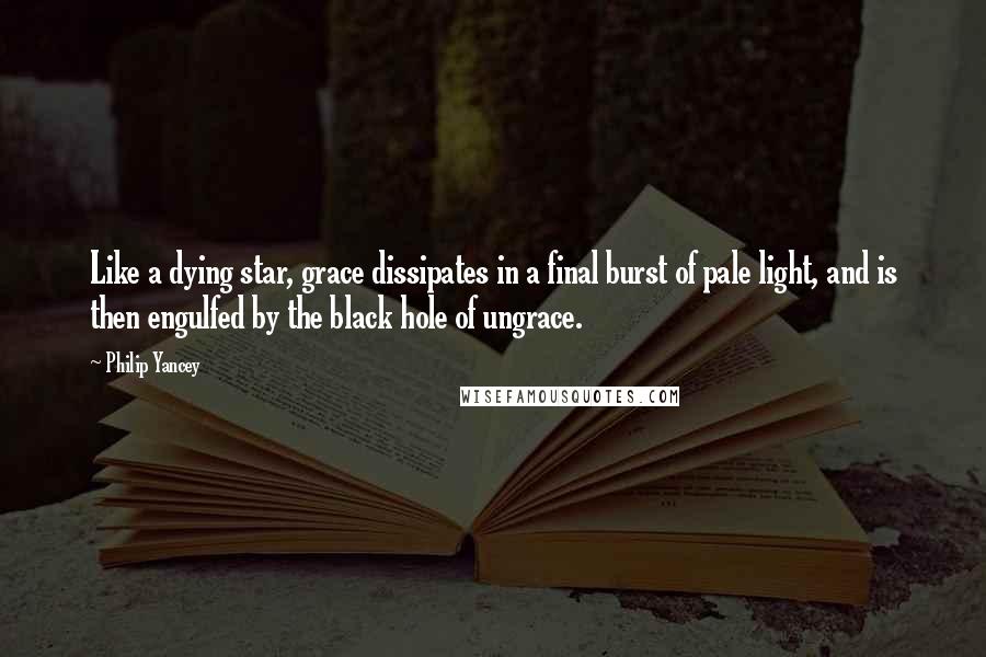 Philip Yancey Quotes: Like a dying star, grace dissipates in a final burst of pale light, and is then engulfed by the black hole of ungrace.