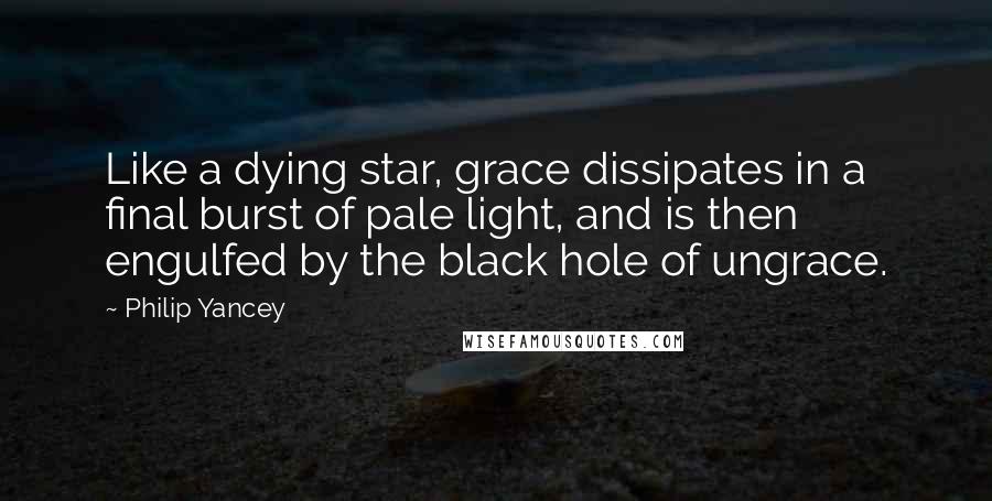 Philip Yancey Quotes: Like a dying star, grace dissipates in a final burst of pale light, and is then engulfed by the black hole of ungrace.