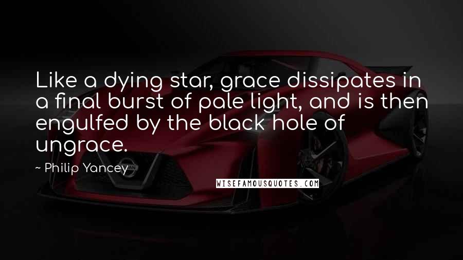 Philip Yancey Quotes: Like a dying star, grace dissipates in a final burst of pale light, and is then engulfed by the black hole of ungrace.