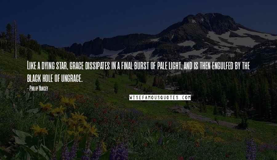 Philip Yancey Quotes: Like a dying star, grace dissipates in a final burst of pale light, and is then engulfed by the black hole of ungrace.