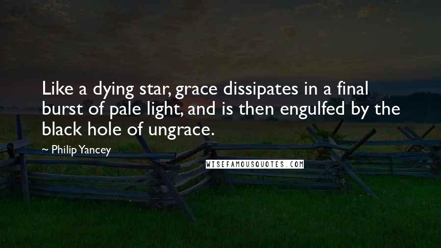 Philip Yancey Quotes: Like a dying star, grace dissipates in a final burst of pale light, and is then engulfed by the black hole of ungrace.