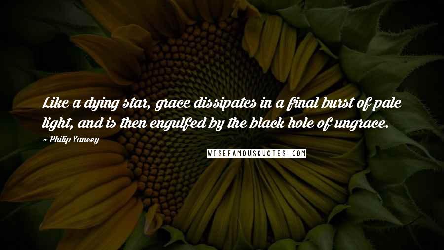 Philip Yancey Quotes: Like a dying star, grace dissipates in a final burst of pale light, and is then engulfed by the black hole of ungrace.