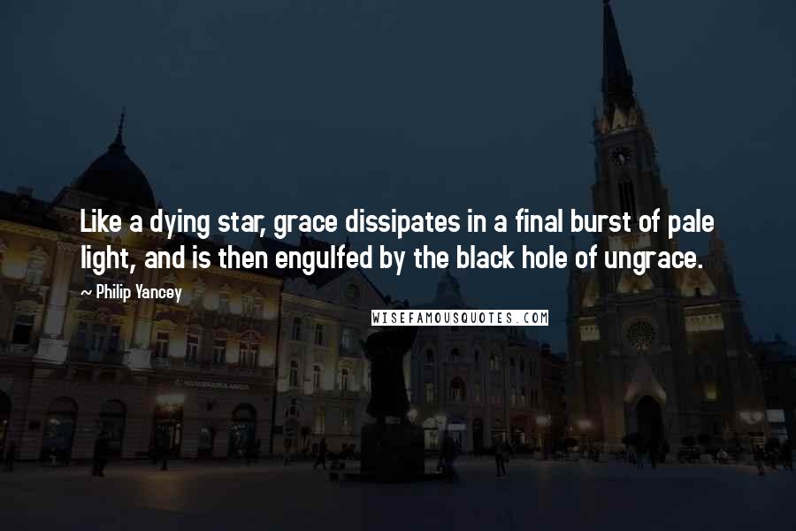 Philip Yancey Quotes: Like a dying star, grace dissipates in a final burst of pale light, and is then engulfed by the black hole of ungrace.