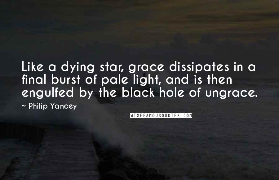 Philip Yancey Quotes: Like a dying star, grace dissipates in a final burst of pale light, and is then engulfed by the black hole of ungrace.