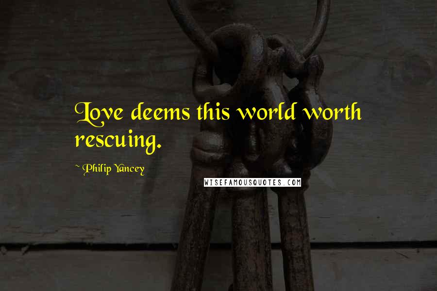 Philip Yancey Quotes: Love deems this world worth rescuing.