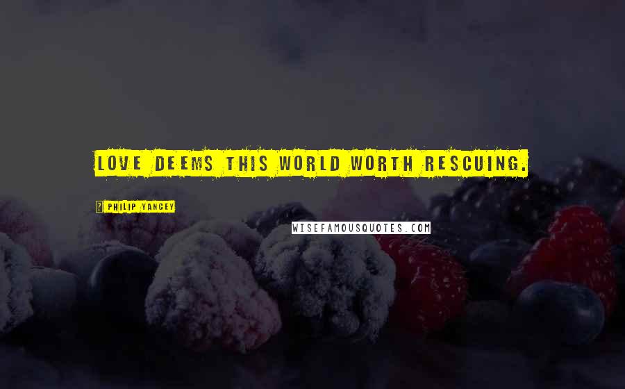 Philip Yancey Quotes: Love deems this world worth rescuing.