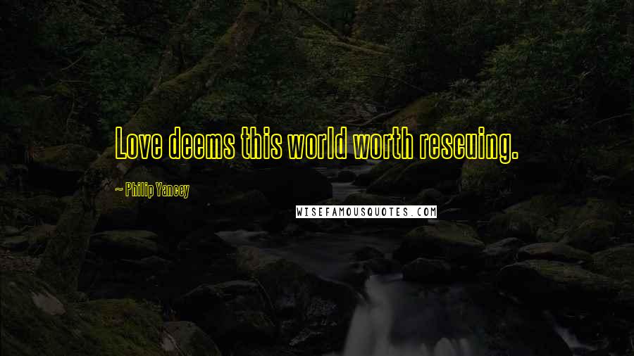 Philip Yancey Quotes: Love deems this world worth rescuing.