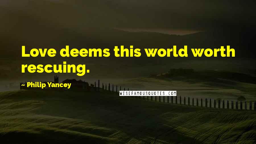 Philip Yancey Quotes: Love deems this world worth rescuing.