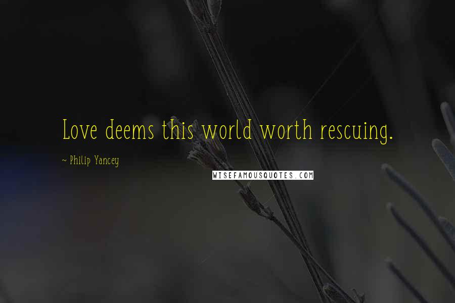Philip Yancey Quotes: Love deems this world worth rescuing.