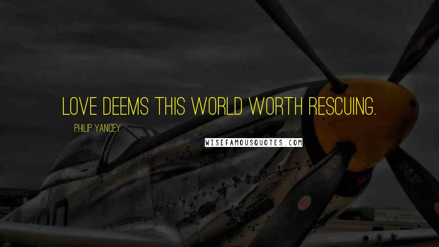 Philip Yancey Quotes: Love deems this world worth rescuing.